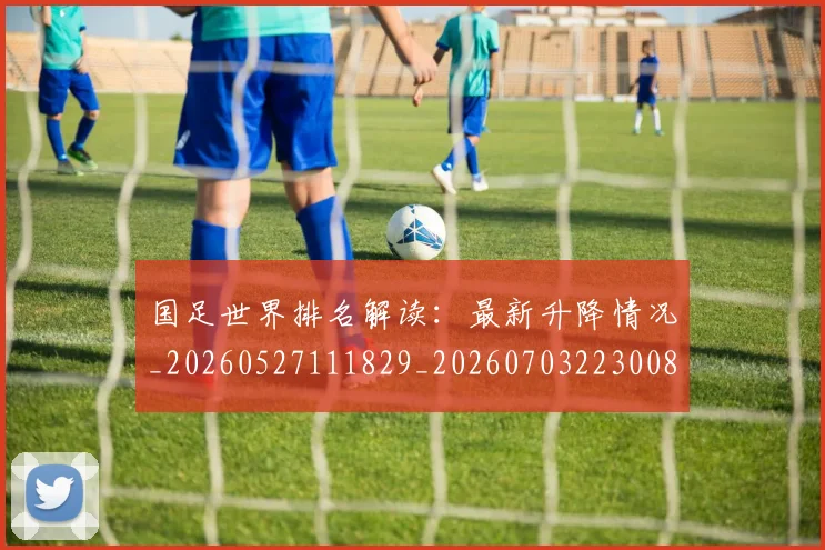 国足世界排名解读：最新升降情况_20260527111829_20260703223008