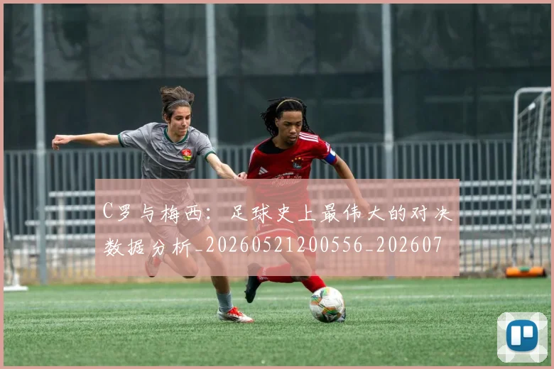 C罗与梅西:足球史上最伟大的对决数据分析_20260521200556_20260702164443_20260712051015