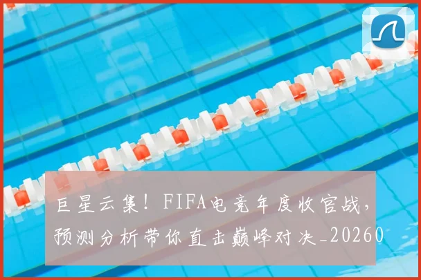巨星云集!FIFA电竞年度收官战,预测分析带你直击巅峰对决_20260703234207_20260722152559