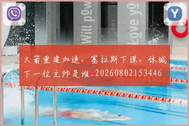 火箭重建加速,塞拉斯下课,休城下一位主帅是谁_20260802153446