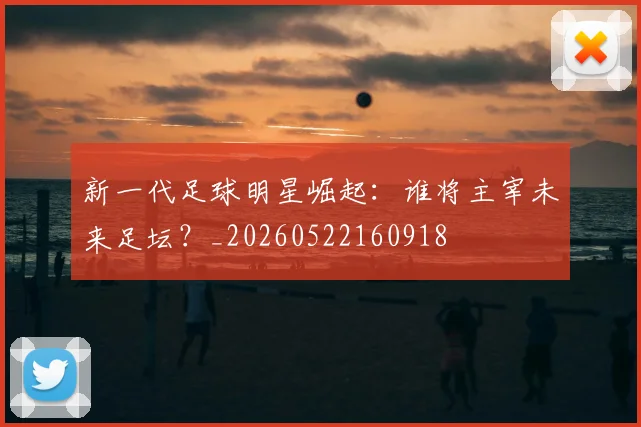 新一代足球明星崛起:谁将主宰未来足坛?_20260522160918