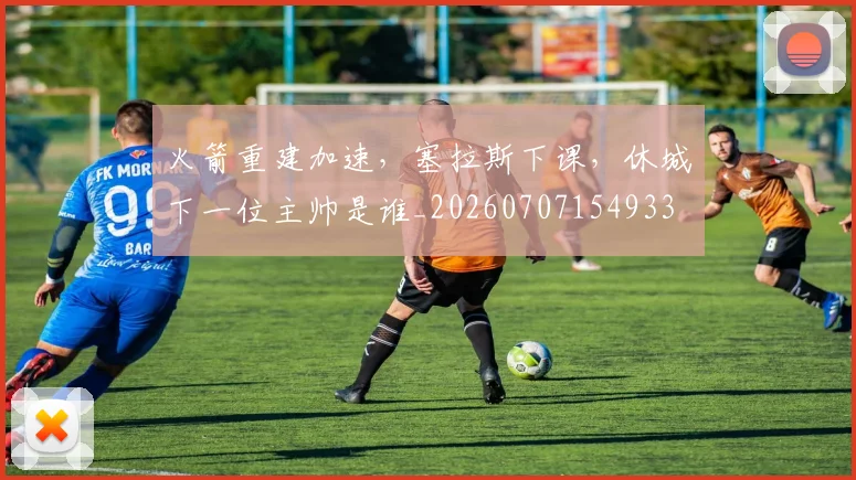 火箭重建加速,塞拉斯下课,休城下一位主帅是谁_20260707154933