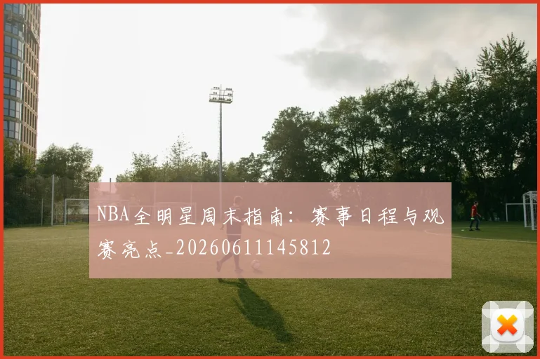 NBA全明星周末指南：赛事日程与观赛亮点_20260611145812
