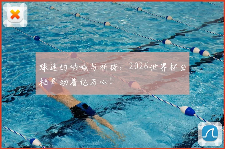 球迷的呐喊与祈祷，2026世界杯分档牵动着亿万心！