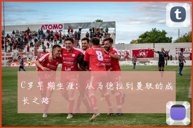 C罗早期生涯:从马德拉到曼联的成长之路