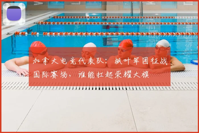 加拿大电竞代表队:枫叶军团征战国际赛场,谁能扛起荣耀大旗