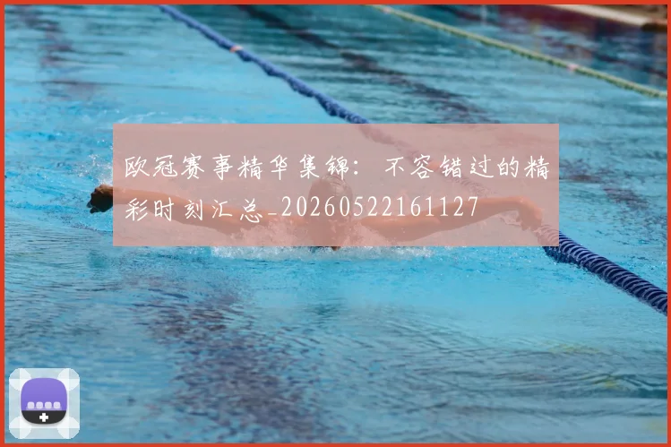 欧冠赛事精华集锦:不容错过的精彩时刻汇总_20260522161127