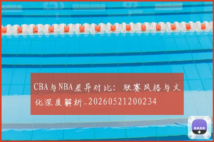 CBA与NBA差异对比：联赛风格与文化深度解析_20260521200234