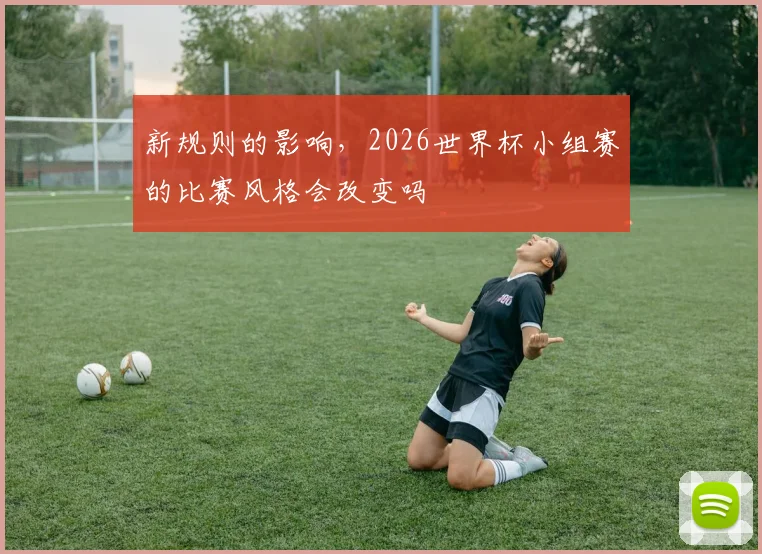 新规则的影响，2026世界杯小组赛的比赛风格会改变吗