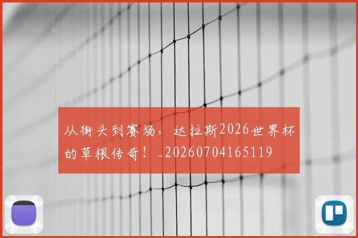 从街头到赛场,达拉斯2026世界杯的草根传奇!_20260704165119