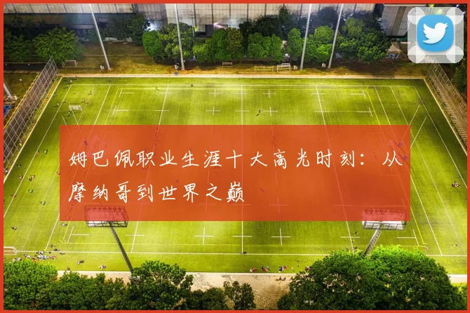 姆巴佩职业生涯十大高光时刻：从摩纳哥到世界之巅
