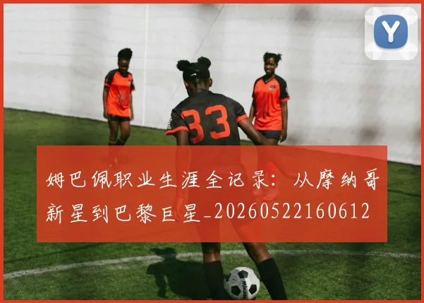 姆巴佩职业生涯全记录:从摩纳哥新星到巴黎巨星_20260522160612