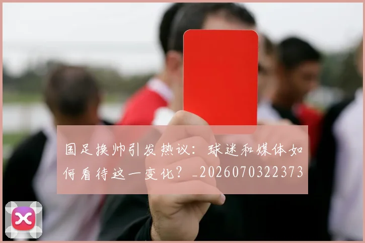 国足换帅引发热议:球迷和媒体如何看待这一变化?_20260703223735