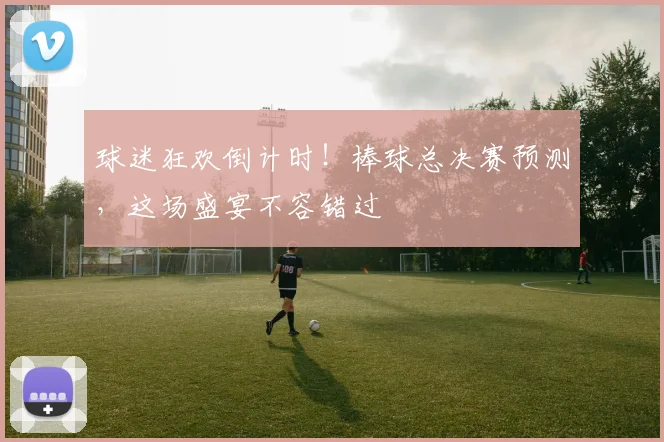 球迷狂欢倒计时!棒球总决赛预测,这场盛宴不容错过