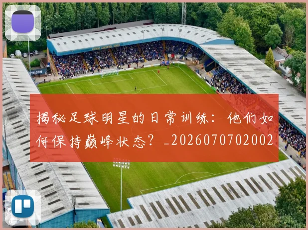 揭秘足球明星的日常训练:他们如何保持巅峰状态?_20260707020029_20260723184510