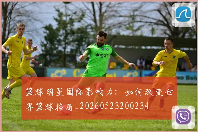 篮球明星国际影响力：如何改变世界篮球格局_20260523200234