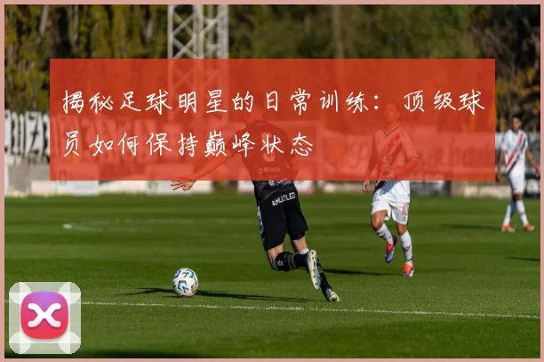 揭秘足球明星的日常训练:顶级球员如何保持巅峰状态