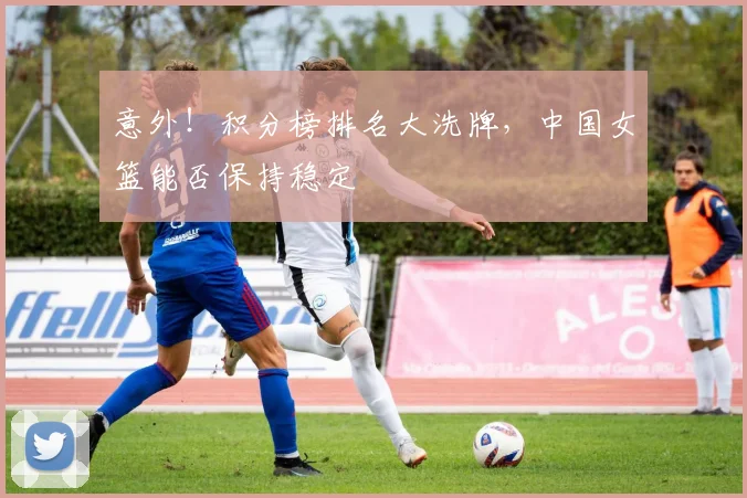意外！积分榜排名大洗牌，中国女篮能否保持稳定