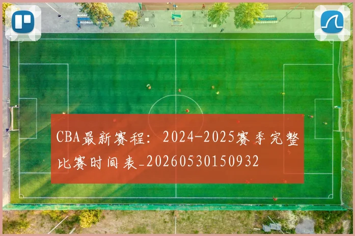 CBA最新赛程：2024-2025赛季完整比赛时间表_20260530150932
