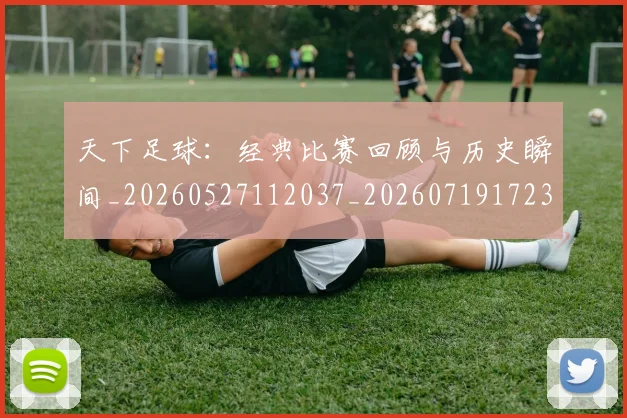 天下足球:经典比赛回顾与历史瞬间_20260527112037_20260719172302
