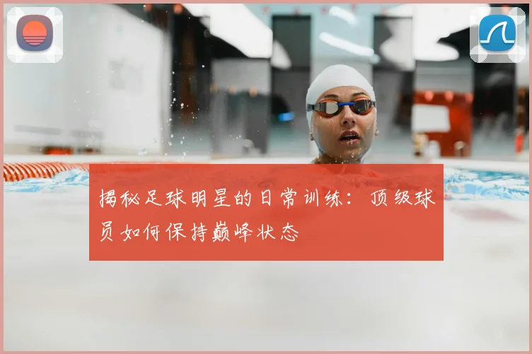揭秘足球明星的日常训练:顶级球员如何保持巅峰状态