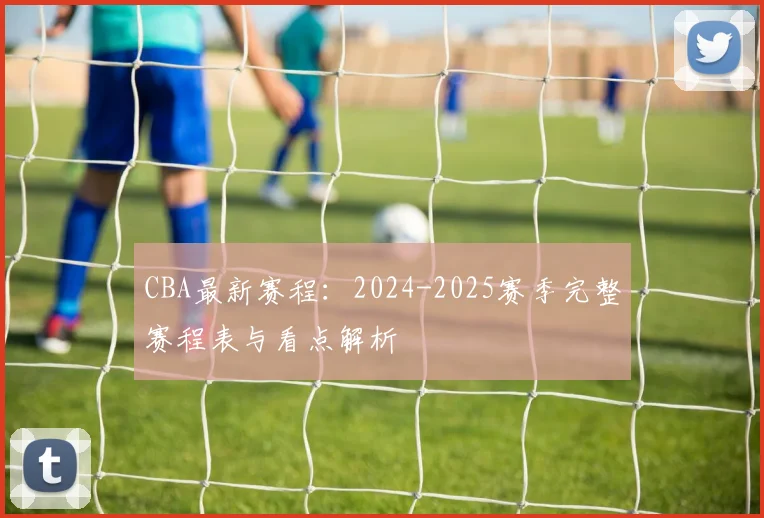 CBA最新赛程:2024-2025赛季完整赛程表与看点解析