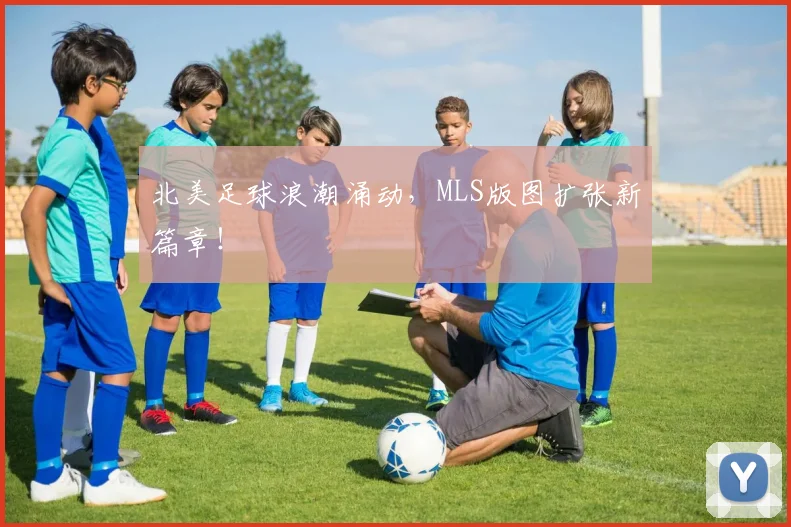 北美足球浪潮涌动,MLS版图扩张新篇章!