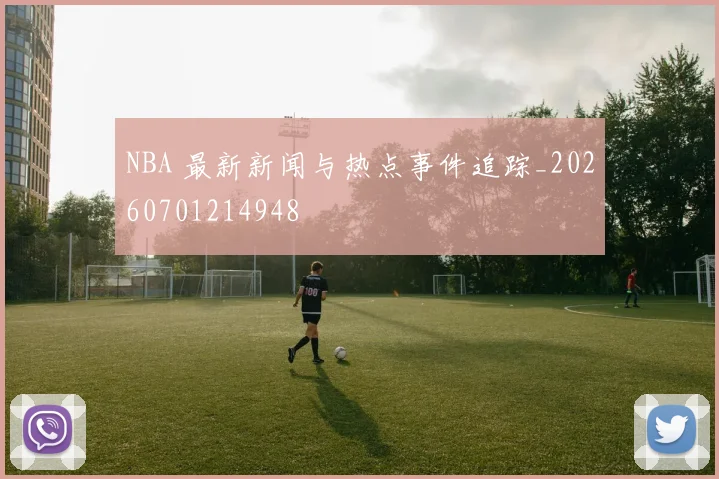 NBA 最新新闻与热点事件追踪_20260701214948