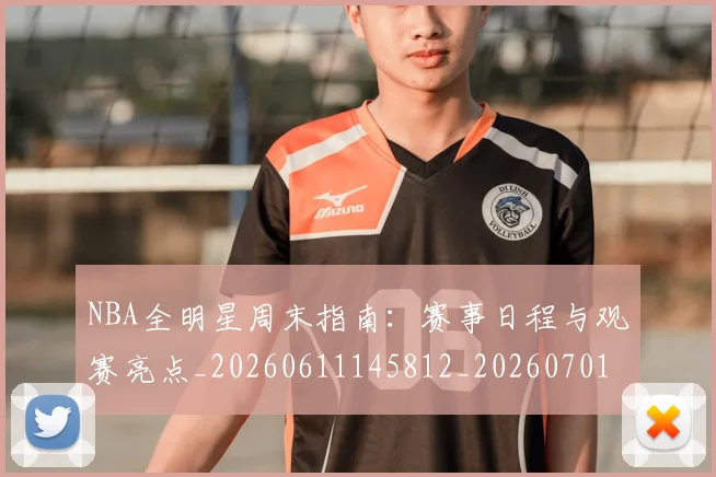 NBA全明星周末指南:赛事日程与观赛亮点_20260611145812_20260701215350