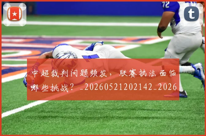 中超裁判问题频发,联赛执法面临哪些挑战?_20260521202142_20260704164102