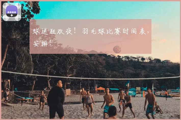 球迷狂欢夜!羽毛球比赛时间表,安排!