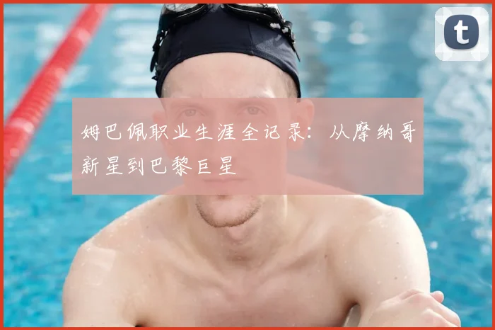 姆巴佩职业生涯全记录:从摩纳哥新星到巴黎巨星