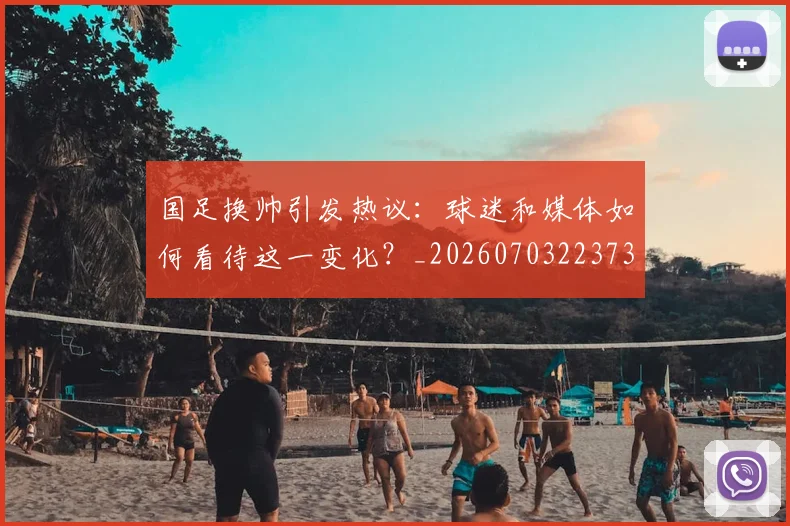 国足换帅引发热议:球迷和媒体如何看待这一变化?_20260703223735_20260719163958