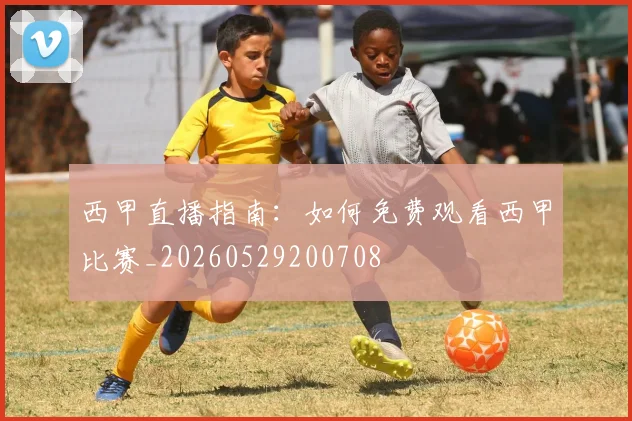 西甲直播指南：如何免费观看西甲比赛_20260529200708