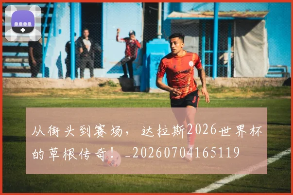 从街头到赛场,达拉斯2026世界杯的草根传奇!_20260704165119