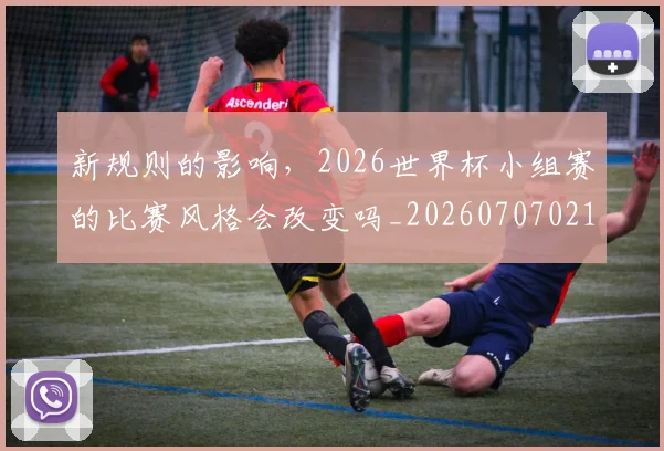 新规则的影响,2026世界杯小组赛的比赛风格会改变吗_20260707021026