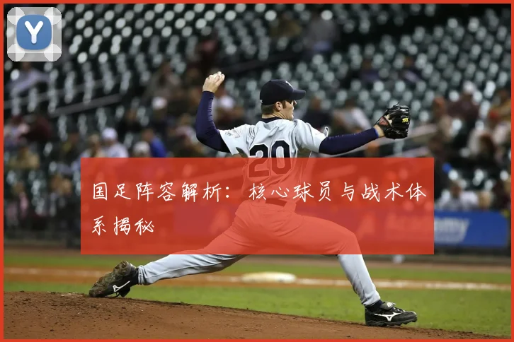 国足阵容解析:核心球员与战术体系揭秘
