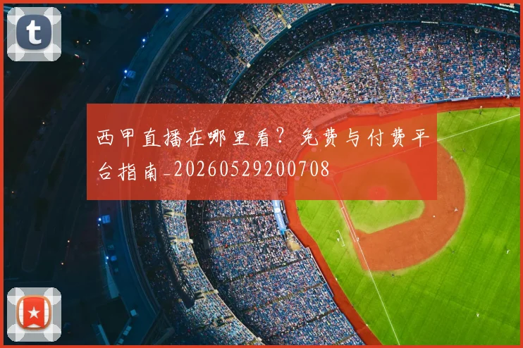 西甲直播在哪里看?免费与付费平台指南_20260529200708