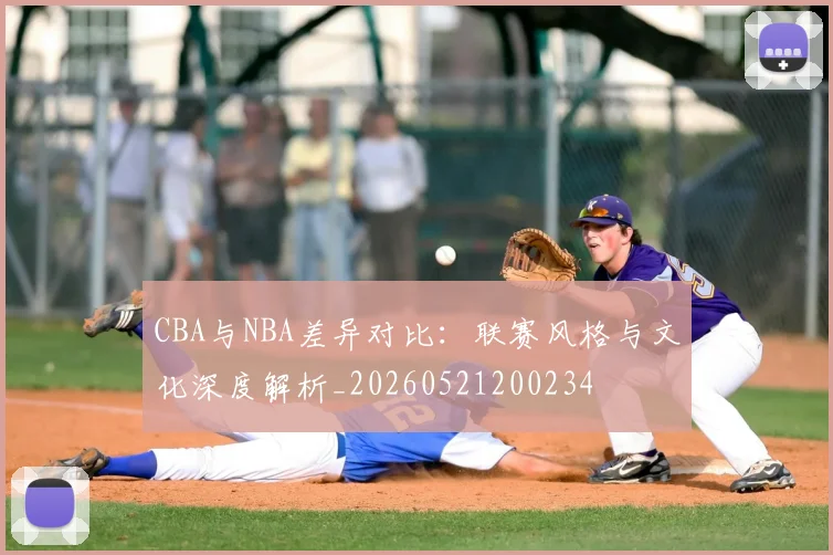 CBA与NBA差异对比:联赛风格与文化深度解析_20260521200234