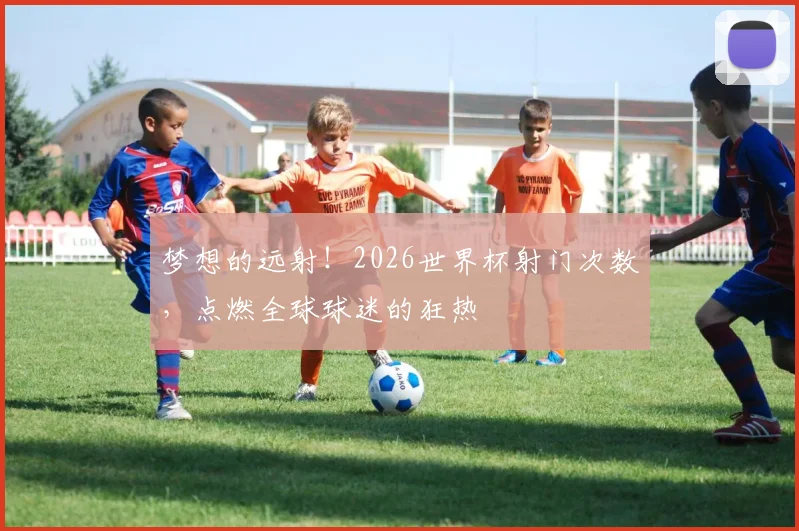 梦想的远射!2026世界杯射门次数,点燃全球球迷的狂热