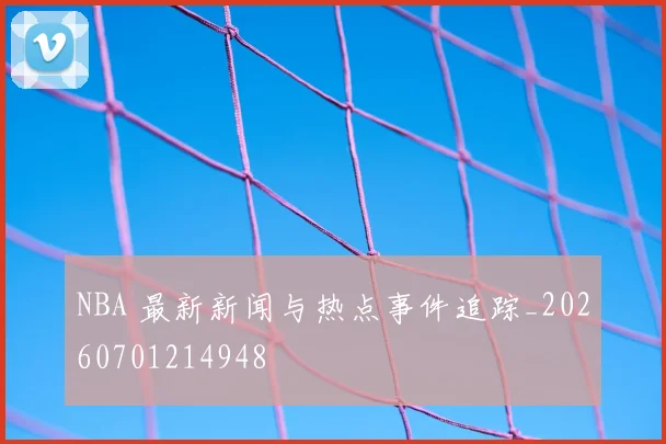 NBA 最新新闻与热点事件追踪_20260701214948
