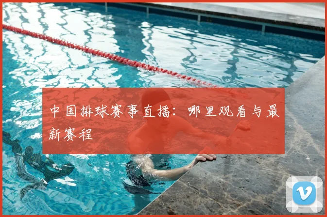 中国排球赛事直播：哪里观看与最新赛程