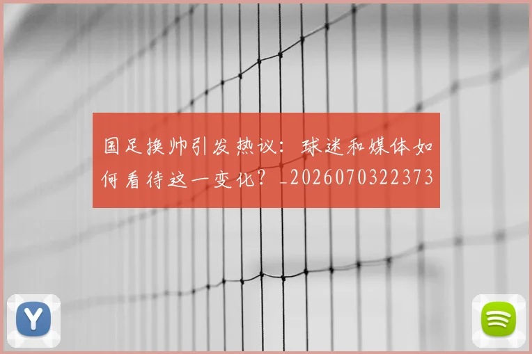 国足换帅引发热议:球迷和媒体如何看待这一变化?_20260703223735_20260719163958