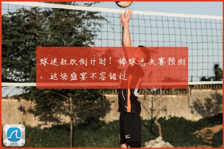 球迷狂欢倒计时!棒球总决赛预测,这场盛宴不容错过